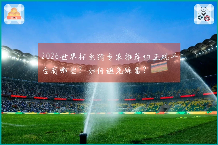 2026世界杯竞猜专家推荐的正规平台有哪些？如何避免踩雷？