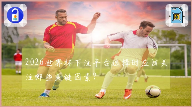 2026世界杯下注平台选择时应该关注哪些关键因素？