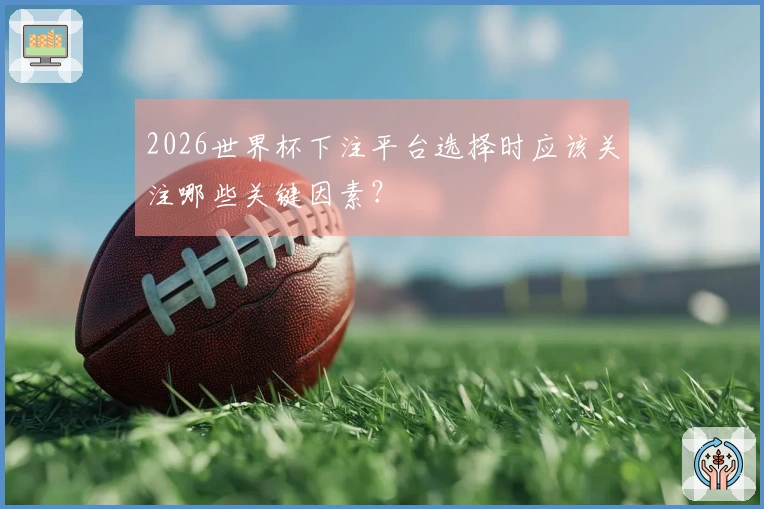 2026世界杯下注平台选择时应该关注哪些关键因素？