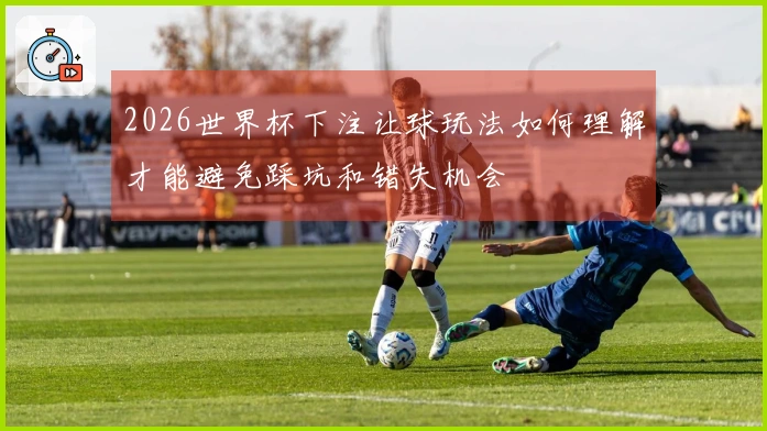 2026世界杯下注让球玩法如何理解才能避免踩坑和错失机会