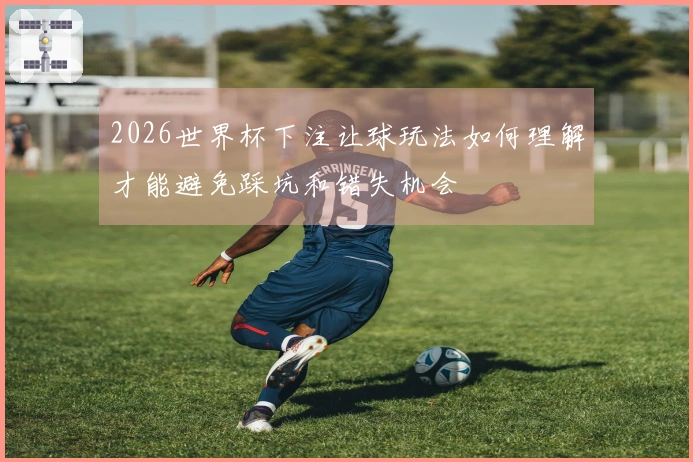 2026世界杯下注让球玩法如何理解才能避免踩坑和错失机会