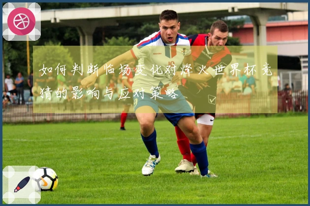如何判断临场变化对烽火世界杯竞猜的影响与应对策略