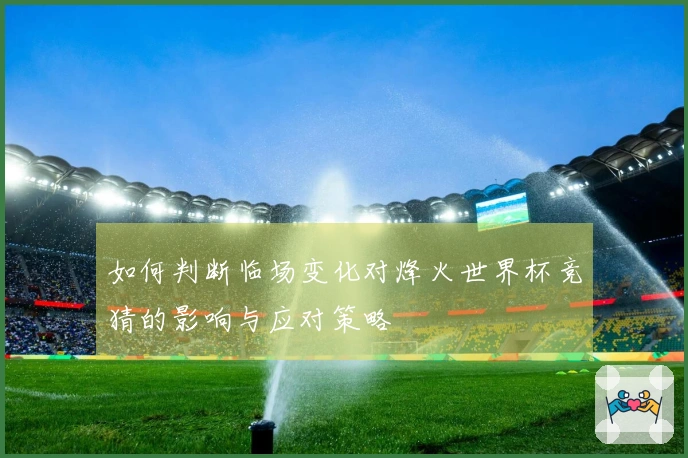 如何判断临场变化对烽火世界杯竞猜的影响与应对策略